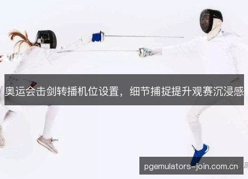 奥运会击剑转播机位设置，细节捕捉提升观赛沉浸感
