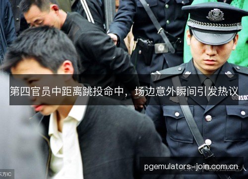 第四官员中距离跳投命中，场边意外瞬间引发热议