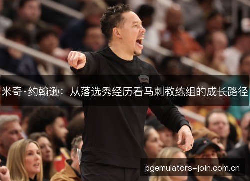 米奇·约翰逊:从落选秀经历看马刺教练组的成长路径 米奇·约翰逊:从落选秀经历看马刺教练组的成长路径