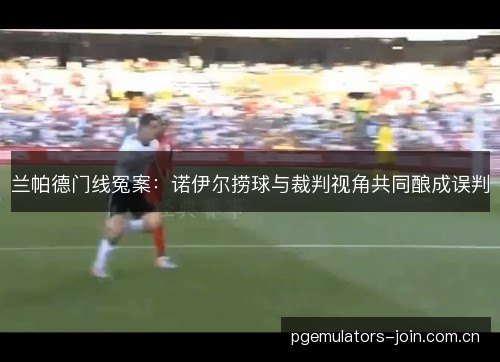 兰帕德门线冤案：诺伊尔捞球与裁判视角共同酿成误判